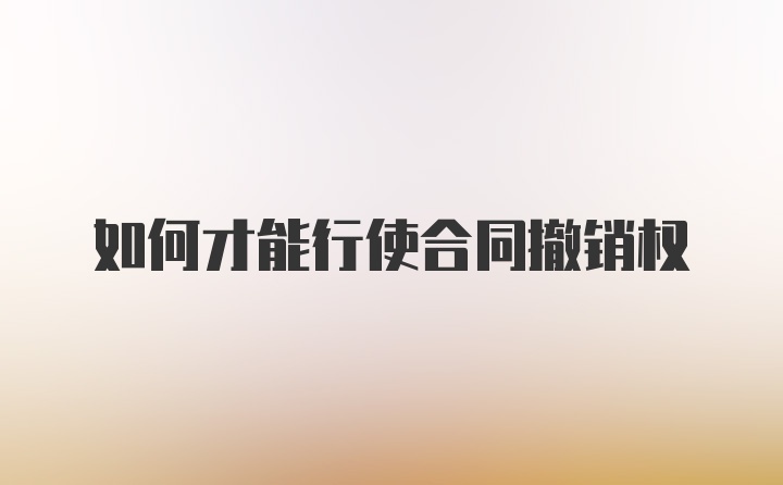 如何才能行使合同撤销权