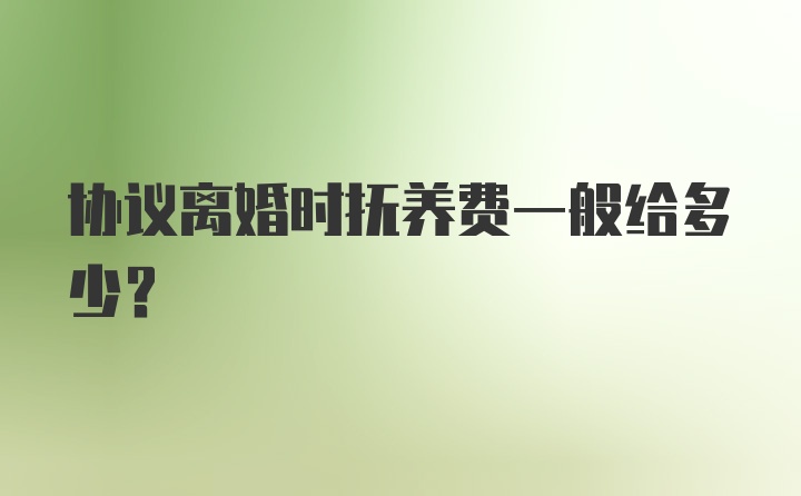 协议离婚时抚养费一般给多少？