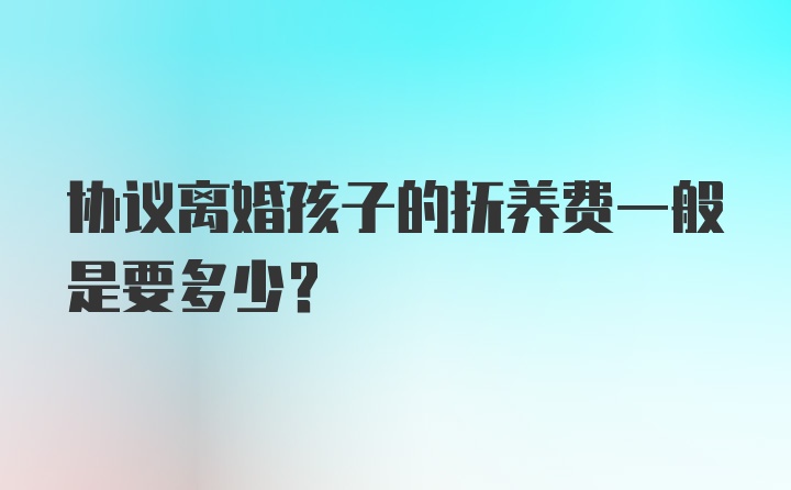 协议离婚孩子的抚养费一般是要多少？