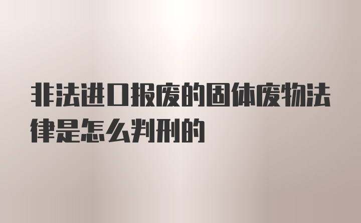 非法进口报废的固体废物法律是怎么判刑的