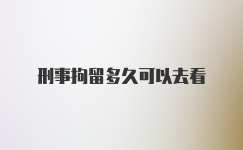 刑事拘留多久可以去看