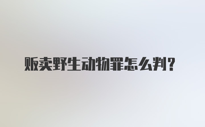 贩卖野生动物罪怎么判？