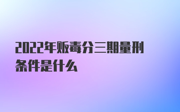 2022年贩毒分三期量刑条件是什么