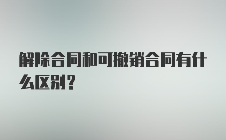 解除合同和可撤销合同有什么区别？