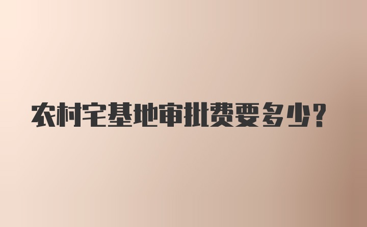 农村宅基地审批费要多少?