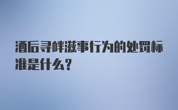 酒后寻衅滋事行为的处罚标准是什么？