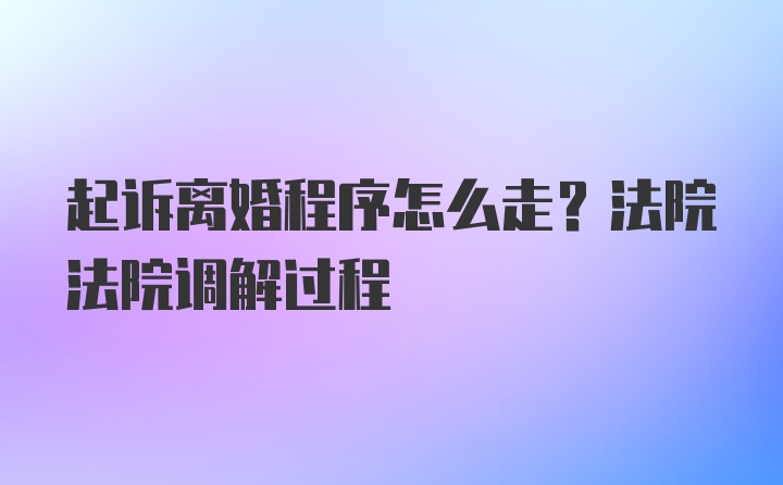 起诉离婚程序怎么走？法院法院调解过程