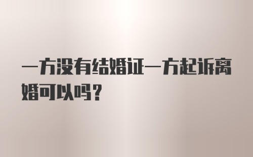 一方没有结婚证一方起诉离婚可以吗?