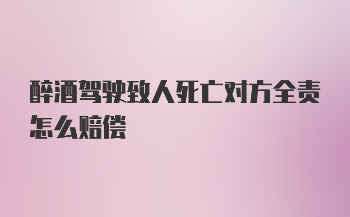 醉酒驾驶致人死亡对方全责怎么赔偿