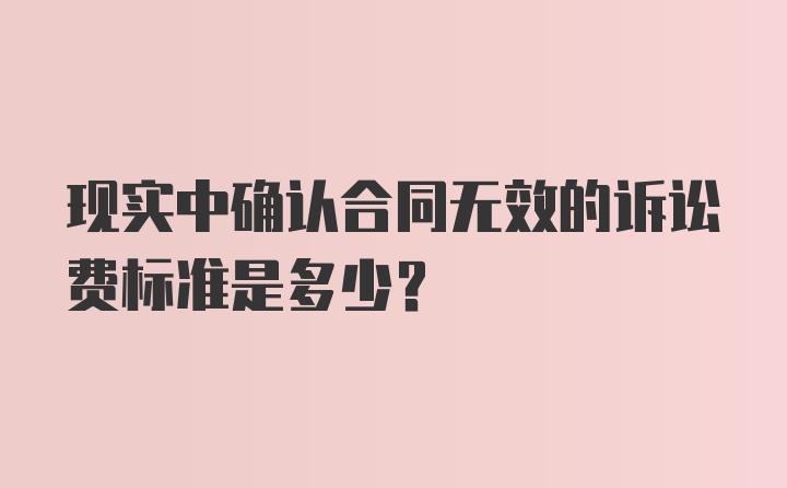 现实中确认合同无效的诉讼费标准是多少？