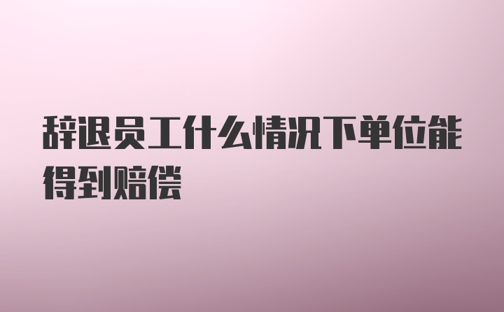 辞退员工什么情况下单位能得到赔偿