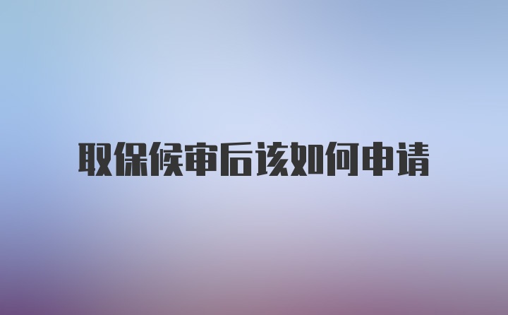 取保候审后该如何申请