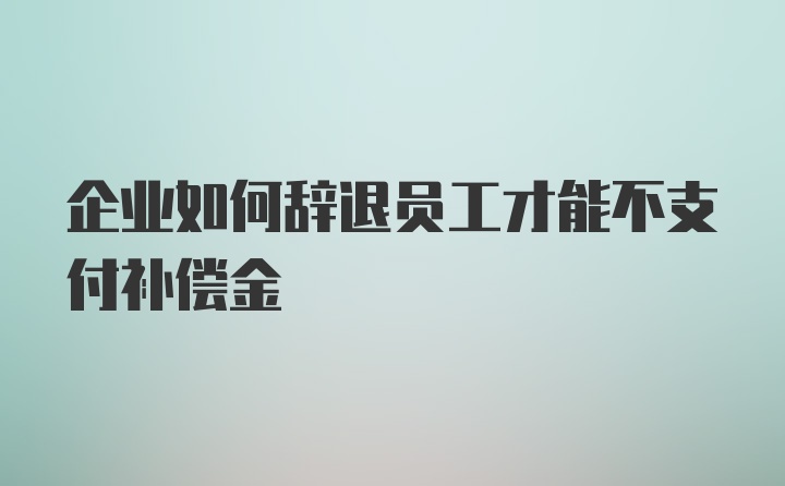 企业如何辞退员工才能不支付补偿金