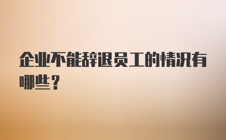 企业不能辞退员工的情况有哪些？