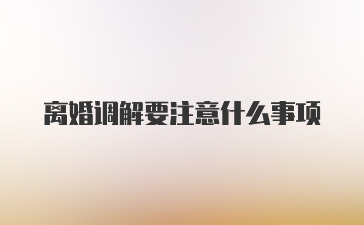 离婚调解要注意什么事项