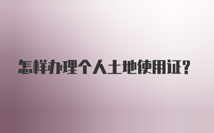 怎样办理个人土地使用证？