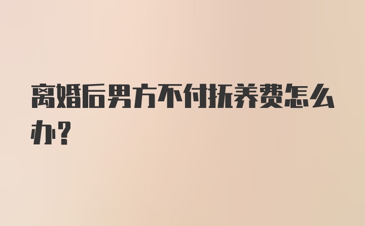 离婚后男方不付抚养费怎么办?