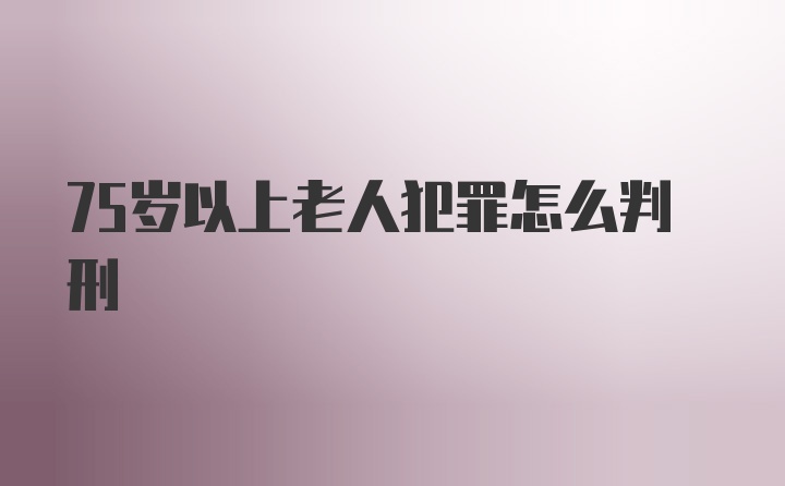 75岁以上老人犯罪怎么判刑