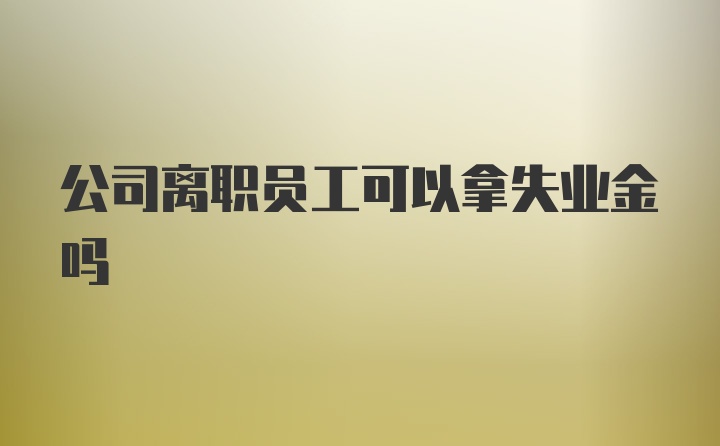 公司离职员工可以拿失业金吗