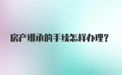 房产继承的手续怎样办理？