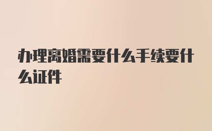 办理离婚需要什么手续要什么证件