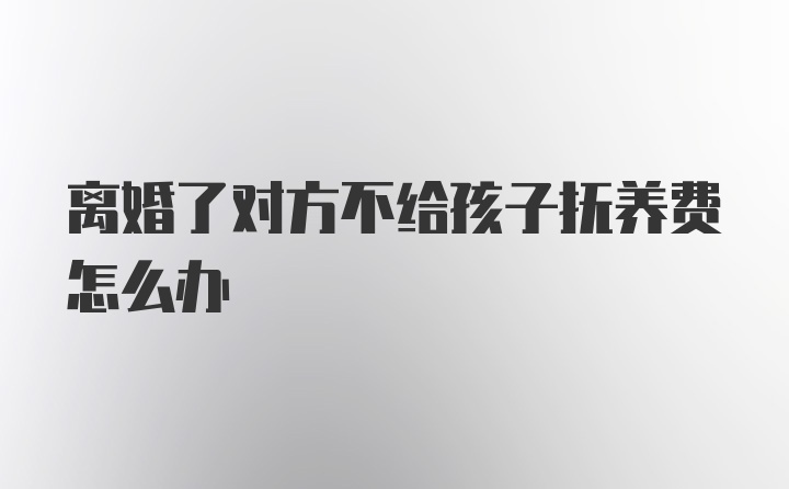 离婚了对方不给孩子抚养费怎么办