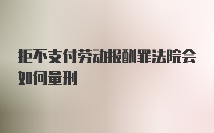 拒不支付劳动报酬罪法院会如何量刑