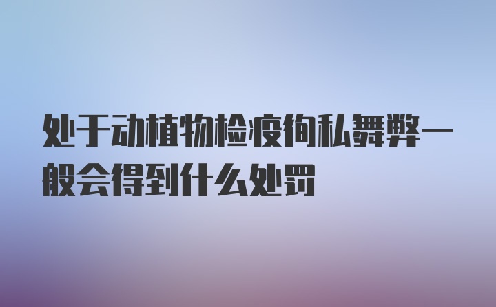 处于动植物检疫徇私舞弊一般会得到什么处罚