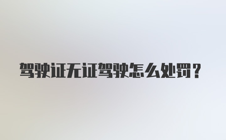 驾驶证无证驾驶怎么处罚？