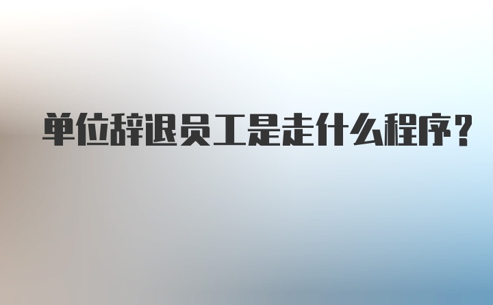 单位辞退员工是走什么程序?