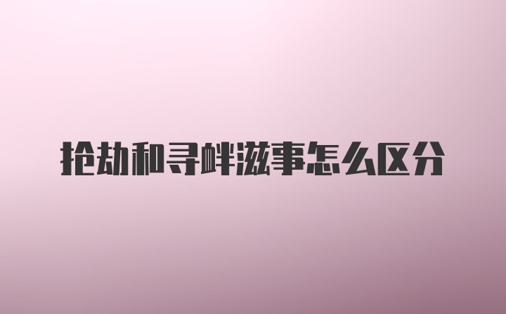 抢劫和寻衅滋事怎么区分