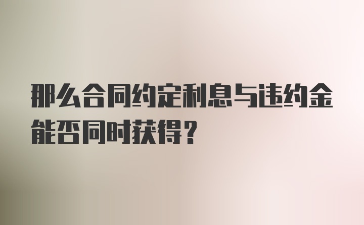 那么合同约定利息与违约金能否同时获得？