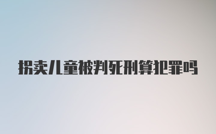 拐卖儿童被判死刑算犯罪吗