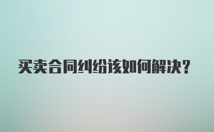 买卖合同纠纷该如何解决？