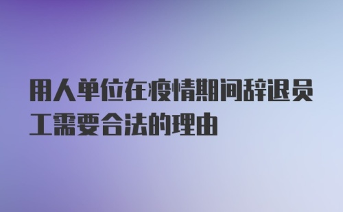 用人单位在疫情期间辞退员工需要合法的理由