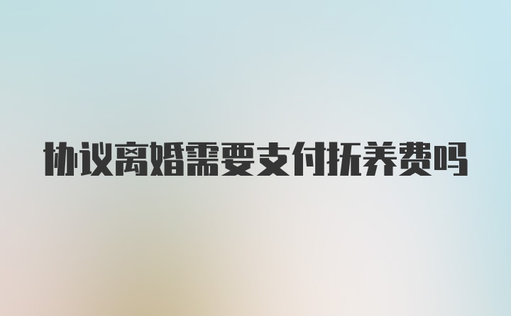 协议离婚需要支付抚养费吗