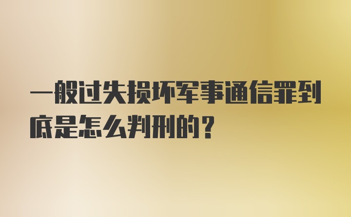 一般过失损坏军事通信罪到底是怎么判刑的？