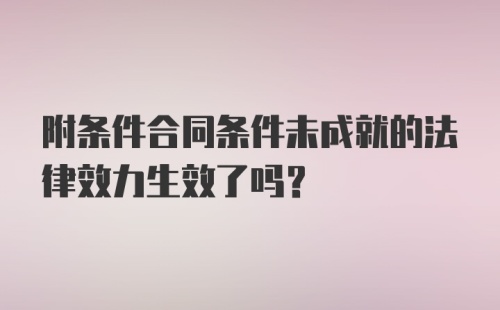 附条件合同条件未成就的法律效力生效了吗?