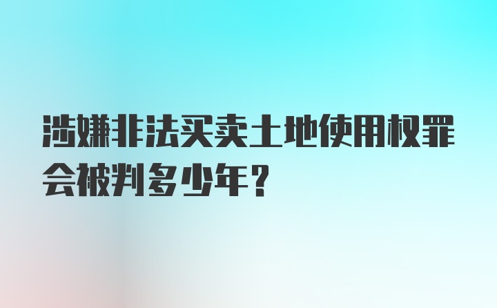 涉嫌非法买卖土地使用权罪会被判多少年?