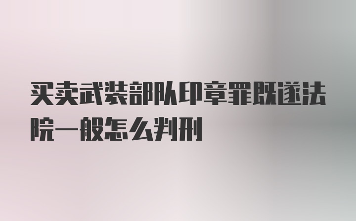 买卖武装部队印章罪既遂法院一般怎么判刑