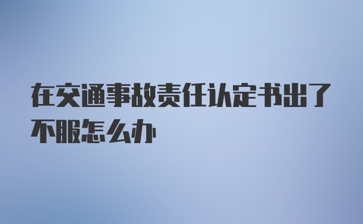 在交通事故责任认定书出了不服怎么办