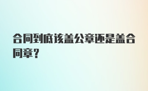 合同到底该盖公章还是盖合同章？