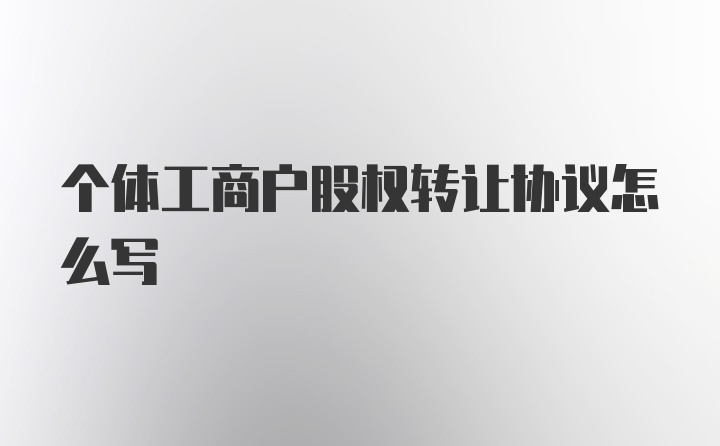 个体工商户股权转让协议怎么写