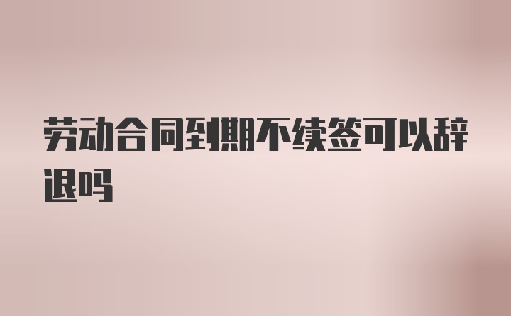 劳动合同到期不续签可以辞退吗