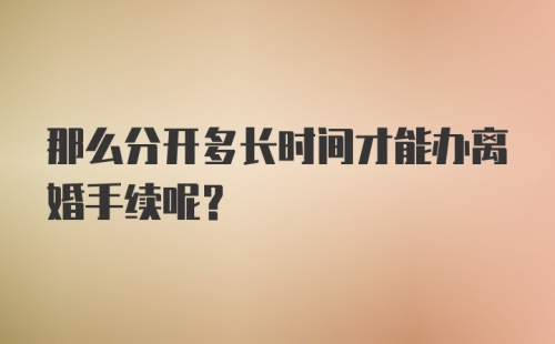 那么分开多长时间才能办离婚手续呢？