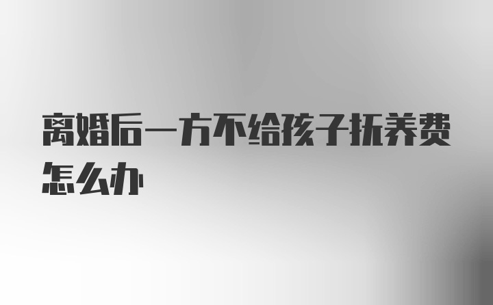 离婚后一方不给孩子抚养费怎么办