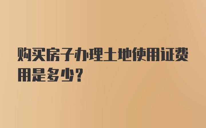 购买房子办理土地使用证费用是多少？