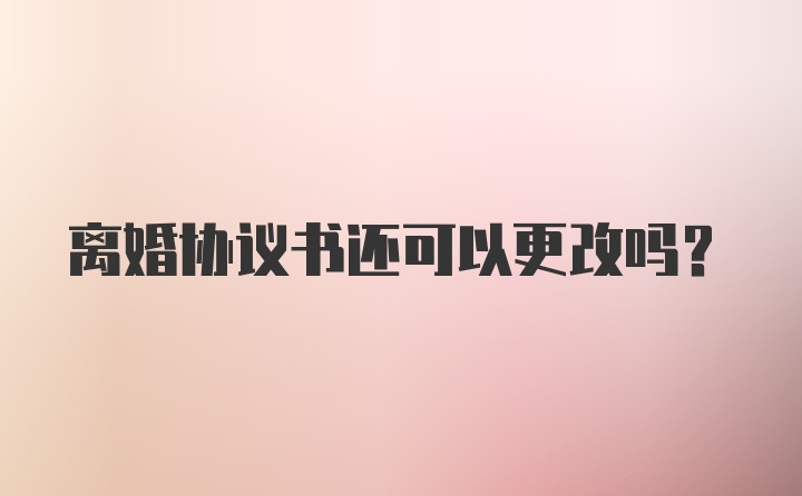 离婚协议书还可以更改吗？