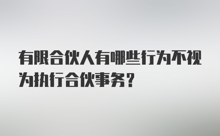 有限合伙人有哪些行为不视为执行合伙事务?