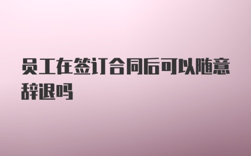 员工在签订合同后可以随意辞退吗